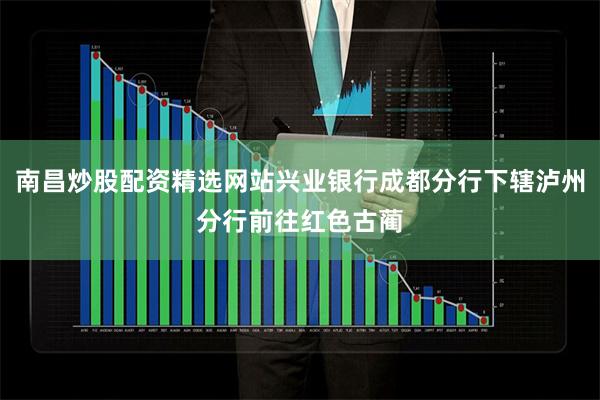 南昌炒股配资精选网站兴业银行成都分行下辖泸州分行前往红色古蔺