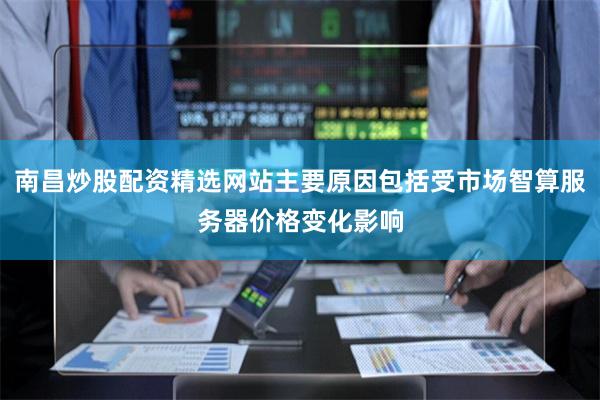 南昌炒股配资精选网站主要原因包括受市场智算服务器价格变化影响