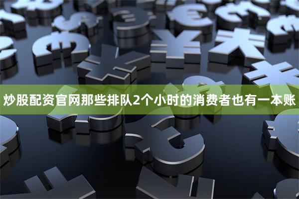 炒股配资官网那些排队2个小时的消费者也有一本账