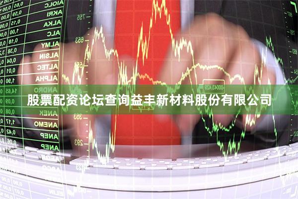 股票配资论坛查询益丰新材料股份有限公司